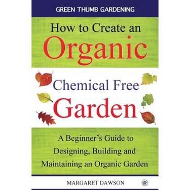 How to create an organic chemical free garden: A Beginner's Guide to Designing, Building and Maintaining an Organic Garden