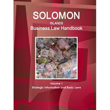 Solomon Islands Business Law Handbook Volume 1 Strategic Information and Basic Laws