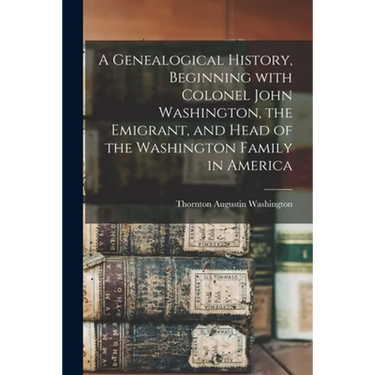 A Genealogical History, Beginning With Colonel John Washington, the Emigrant, and Head of the Washington Family in America