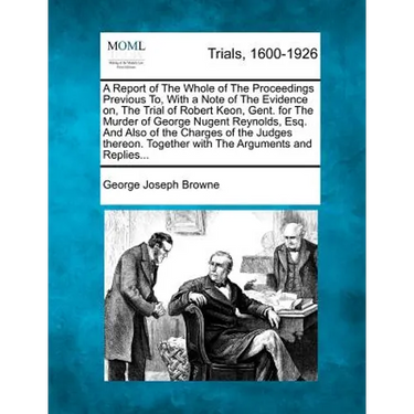 A Report of the Whole of the Proceedings Previous To, with a Note of the Evidence On, the Trial of Robert Keon, Gent. for the Murder of George Nugent