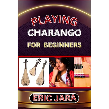 Playing Charango for Beginners: Complete Procedural Melody Guide To Understand, Learn And Master How To Play Charango Like A Pro Even With No Former E