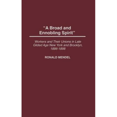 A Broad and Ennobling Spirit: Workers and Their Unions in Late Gilded Age New York and Brooklyn, 1886-1898