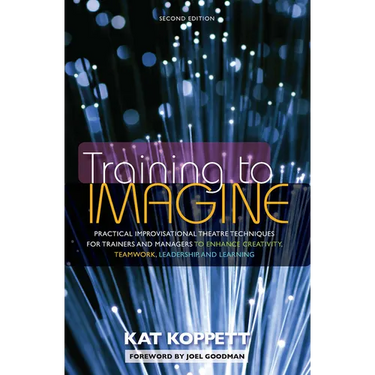 Training to Imagine: Practical Improvisational Theatre Techniques for Trainers and Managers to Enhance Creativity, Teamwork, Leadership, and Learning