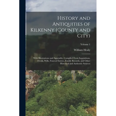 History and Antiquities of Kilkenny (County and City): With Illustrations and Appendix, Compiled From Inquisitions, Deeds, Wills, Funeral Entries, Fam