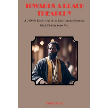 Towards a Black Thearchy: A Godbody Ecclesiology of the Early Gnostic Movement Black Divinity Series Vol 4