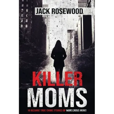 Killer Moms: 16 Bizarre True Crime Stories of Murderous Moms