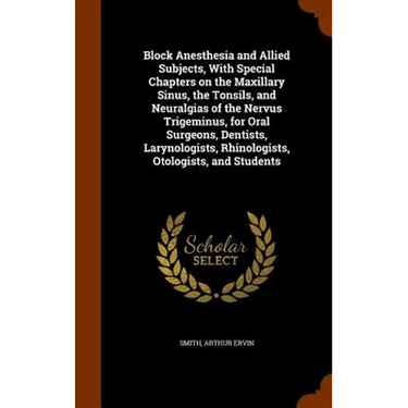 Block Anesthesia and Allied Subjects, With Special Chapters on the Maxillary Sinus, the Tonsils, and Neuralgias of the Nervus Trigeminus, for Oral Sur