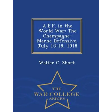 A.E.F. in the World War: The Champagne-Marne Defensive, July 15-18, 1918 - War College Series