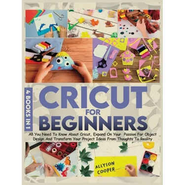 Cricut For Beginners 4 books in 1: All You Need To Know About Cricut, Expand On Your Passion For Object Design And Transform Your Project Ideas From T
