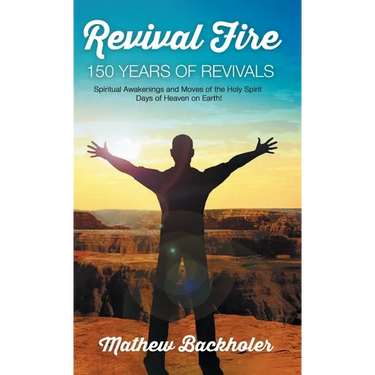 Revival Fire, 150 Years of Revivals, Spiritual Awakenings and Moves of the Holy Spirit: Days of Heaven on Earth!