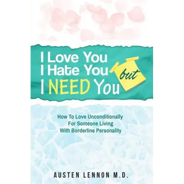 Borderline Personality Disorder - I Love You, I Hate You, But I Need You: How To Love Unconditionally for Someone Living with Borderline Personality (