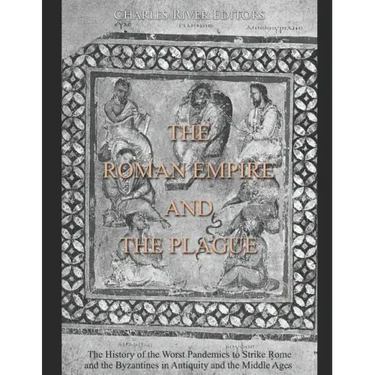 The Roman Empire and the Plague: The History of the Worst Pandemics to Strike Rome and the Byzantines in Antiquity and the Middle Ages