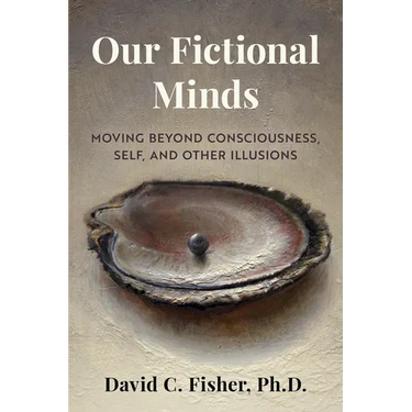 Our Fictional Minds: Moving Beyond Consciousness, Self, and Other Illusions