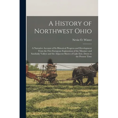A History of Northwest Ohio: A Narrative Account of its Historical Progress and Development From the First European Exploration of the Maumee and S