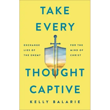Take Every Thought Captive: Exchange Lies of the Enemy for the Mind of Christ