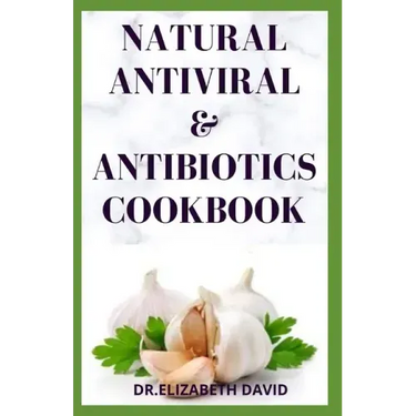 Natural Antiviral &antibiotics Cookbook: Simple and Delicious Recipes for Cooking To Protect Body From various Infections and Improve Body Immunity