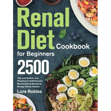 Renal Diet Cookbook for Beginners: 2500-Day Low Sodium, Low Phosphorus Healthiest and Mouthwatering Recipes to Manage Kidney Disease