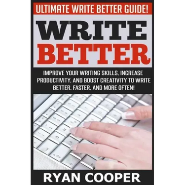 Write Better: Ultimate Write Better Guide! - Improve Your Writing Skills, Increase Productivity, And Boost Creativity To Write Bette