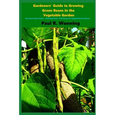 Gardeners' Guide to Growing Green Beans In the Vegetable Garden: The Green Bean Book - Growing Bush, Pole Beans For Beginning Gardeners