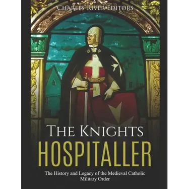 The Knights Hospitaller: The History and Legacy of the Medieval Catholic Military Order