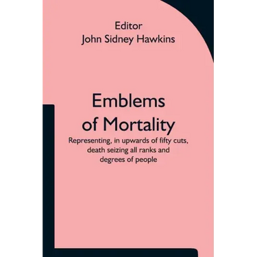 Emblems of Mortality; representing, in upwards of fifty cuts, death seizing all ranks and degrees of people
