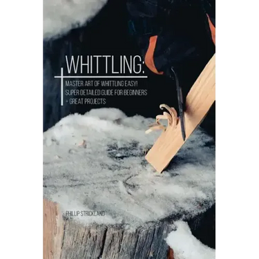 Whittling: Master Art Of Whittling Easy! Super Detailed Guide For Beginners + Great Projects