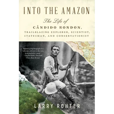 Into the Amazon: The Life of Cândido Rondon, Trailblazing Explorer, Scientist, Statesman, and Conservationist