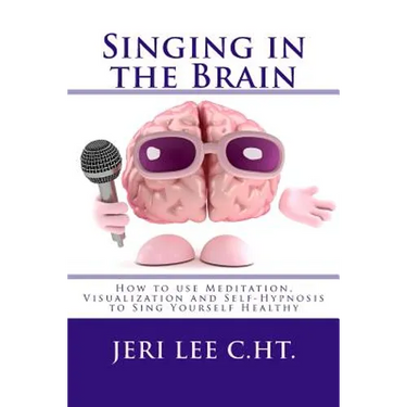 Singing in the Brain: How to use Meditation-Visualization and Self-Hypnosis to 'SING YOURSELF HEALTHY'