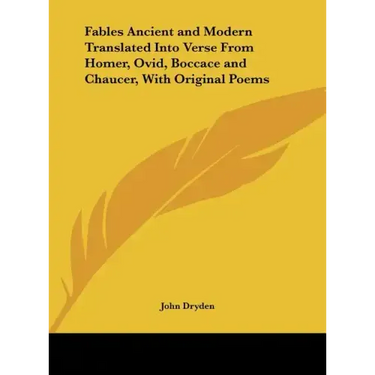 Fables Ancient and Modern Translated Into Verse from Homer, Ovid, Boccace and Chaucer, with Original Poems