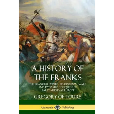 A History of the Franks: The Frankish Empire - Its Kingdom, Wars and Dynastic Conquest of Early Medieval Europe