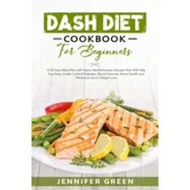 Dash Diet Cookbook For Beginners: A 28 Days Meal Plan with Many Mediterranean Recipes that Will Help You Keep Under Control Diabetes, Blood Pressure,