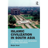 Islamic Civilization in South Asia: A History of Muslim Power and Presence in the Indian Subcontinent