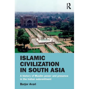 Islamic Civilization in South Asia: A History of Muslim Power and Presence in the Indian Subcontinent