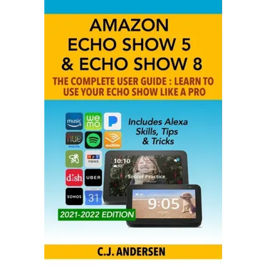 Amazon Echo Show 5 & Echo Show 8 The Complete User Guide - Learn to Use Your Echo Show Like A Pro: Includes Alexa Skills, Tips and Tricks