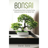 Bonsai: A Comprehensive Guide to Growing, Pruning, Wiring and Caring for Your Bonsai Trees