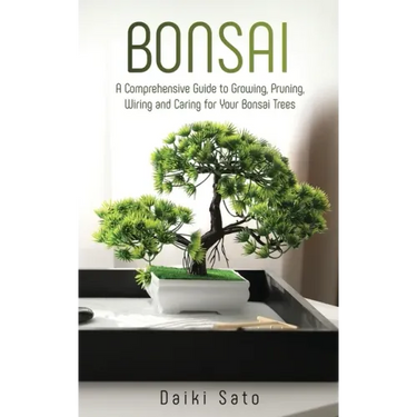 Bonsai: A Comprehensive Guide to Growing, Pruning, Wiring and Caring for Your Bonsai Trees