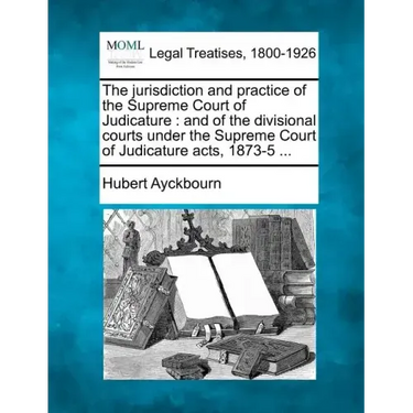 The Jurisdiction and Practice of the Supreme Court of Judicature: And of the Divisional Courts Under the Supreme Court of Judicature Acts, 1873-5 ...