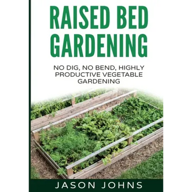 Raised Bed Gardening - A Guide To Growing Vegetables In Raised Beds: No Dig, No Bend, Highly Productive Vegetable Gardens
