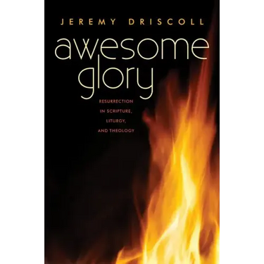 Awesome Glory: Resurrection in Scripture, Liturgy, and Theology