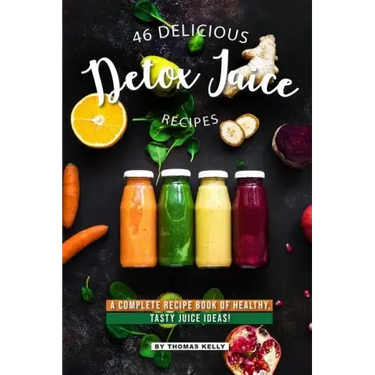 46 Delicious Detox Juice Recipes: A Complete Recipe Book of Healthy, Tasty Juice Ideas!