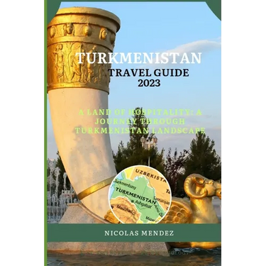 Turkmenistan Travel Guide 2023: A Land Of Hospitality: A Journey Through Turkmenistan Landscape