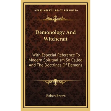 Demonology And Witchcraft: With Especial Reference To Modern Spiritualism So Called And The Doctrines Of Demons