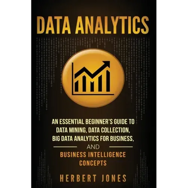 Data Analytics: An Essential Beginner's Guide To Data Mining, Data Collection, Big Data Analytics For Business, And Business Intelligence Concepts