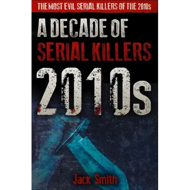 2010s - A Decade of Serial Killers: The Most Evil Serial Killers of the 2010s