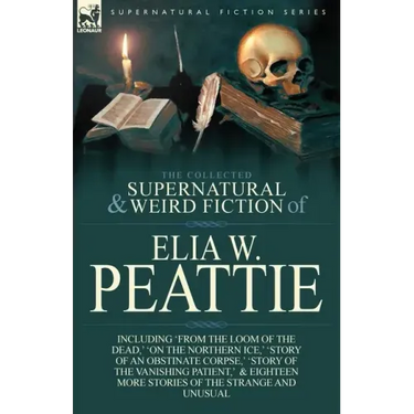 The Collected Supernatural and Weird Fiction of Elia W. Peattie: Twenty-Two Short Stories of the Strange and Unusual
