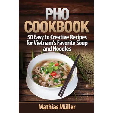 Pho Cookbook: 50 Easy to Creative Recipes for Vietnam's Favorite Soup and Noodles