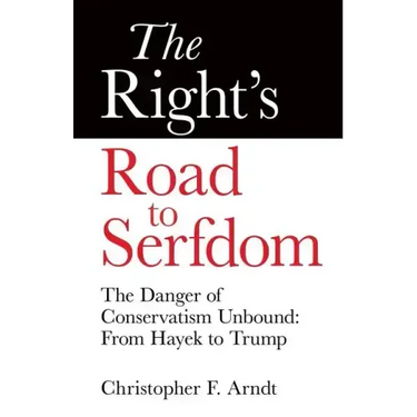 The Right's Road to Serfdom: The Danger of Conservatism Unbound: From Hayek to Trump