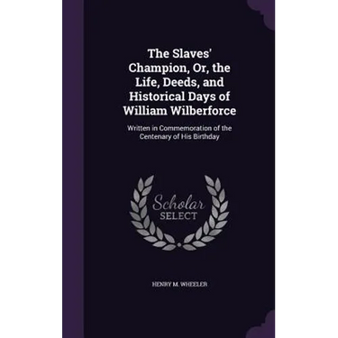 The Slaves' Champion, Or, the Life, Deeds, and Historical Days of William Wilberforce: Written in Commemoration of the Centenary of His Birthday