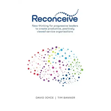 Reconceive: New Thinking for Progressive Leaders to Create Productive, Positively Viewed Service Organisations