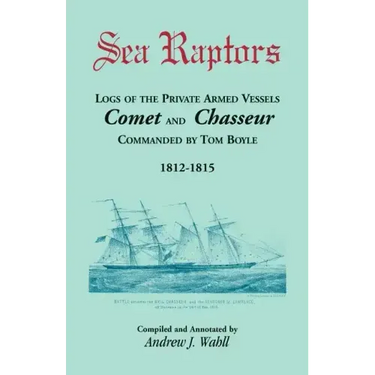 Sea Raptors: Logs of Voyages of Private Armed Vessels, Comet and Chasseur, Commanded by Tom Boyle, 1812-1815